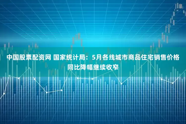 中国股票配资网 国家统计局：5月各线城市商品住宅销售价格同比降幅继续收窄
