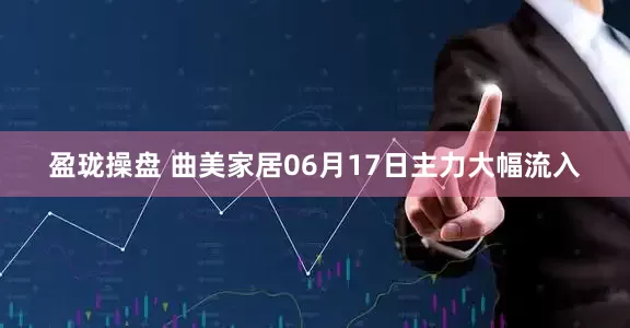 盈珑操盘 曲美家居06月17日主力大幅流入
