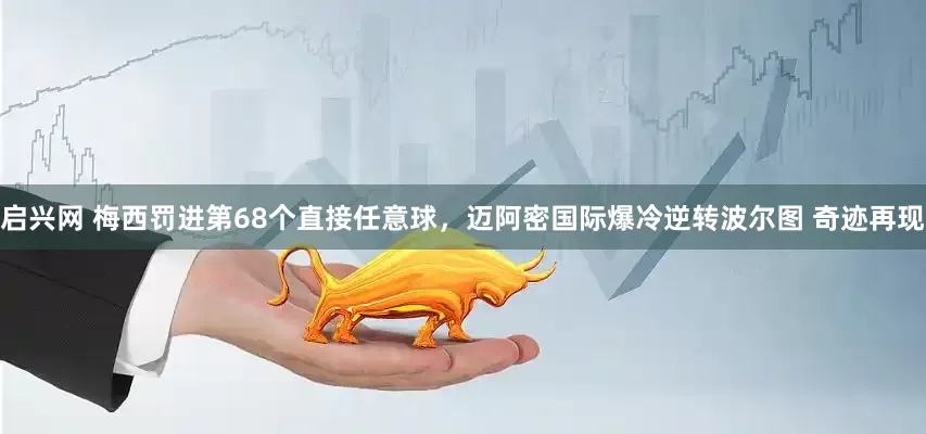 启兴网 梅西罚进第68个直接任意球，迈阿密国际爆冷逆转波尔图 奇迹再现