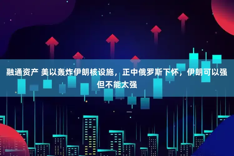 融通资产 美以轰炸伊朗核设施，正中俄罗斯下怀，伊朗可以强但不能太强