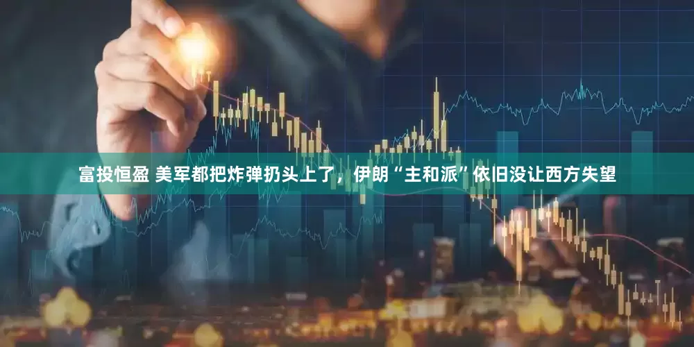 富投恒盈 美军都把炸弹扔头上了，伊朗“主和派”依旧没让西方失望