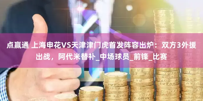 点赢通 上海申花VS天津津门虎首发阵容出炉：双方3外援出战，阿代米替补_中场球员_前锋_比赛