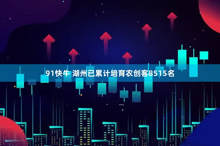 91快牛 湖州已累计培育农创客8515名