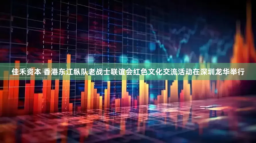 佳禾资本 香港东江纵队老战士联谊会红色文化交流活动在深圳龙华举行