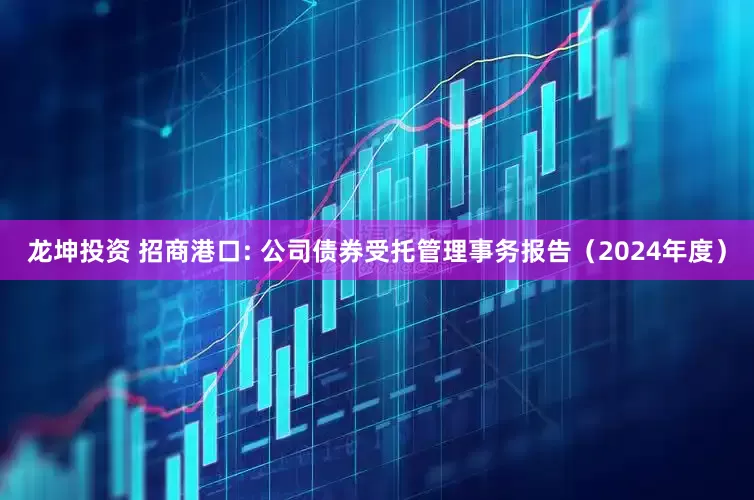龙坤投资 招商港口: 公司债券受托管理事务报告（2024年度）