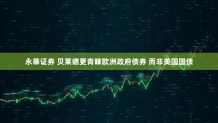 永華证券 贝莱德更青睐欧洲政府债券 而非美国国债