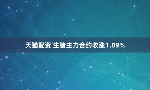 天猫配资 生猪主力合约收涨1.09%