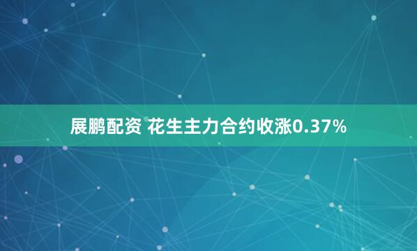 展鹏配资 花生主力合约收涨0.37%