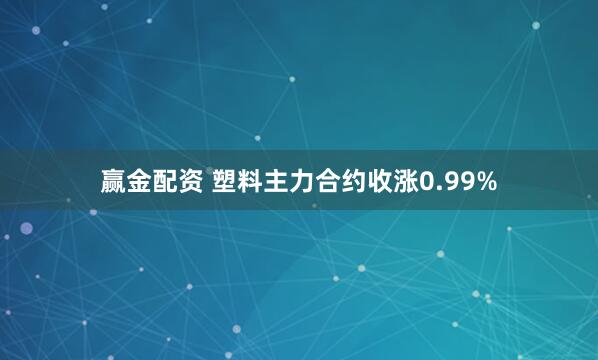 赢金配资 塑料主力合约收涨0.99%