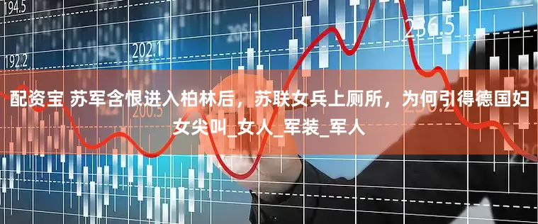 配资宝 苏军含恨进入柏林后，苏联女兵上厕所，为何引得德国妇女尖叫_女人_军装_军人