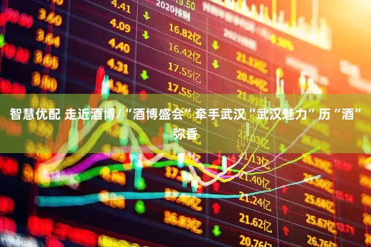 智慧优配 走近酒博/“酒博盛会”牵手武汉“武汉魅力”历“酒”弥香
