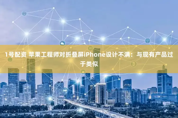 1号配资 苹果工程师对折叠屏iPhone设计不满：与现有产品过于类似