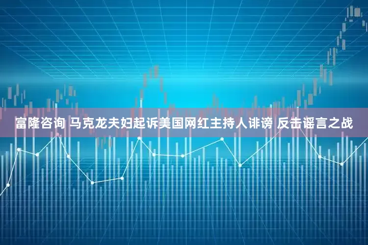 富隆咨询 马克龙夫妇起诉美国网红主持人诽谤 反击谣言之战