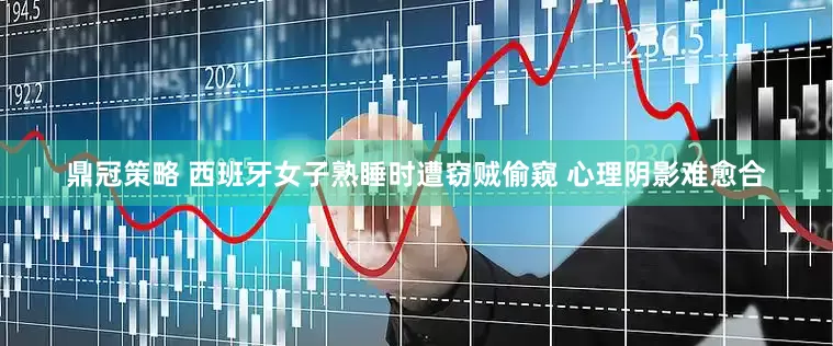 鼎冠策略 西班牙女子熟睡时遭窃贼偷窥 心理阴影难愈合