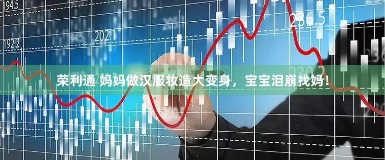 荣利通 妈妈做汉服妆造大变身，宝宝泪崩找妈！