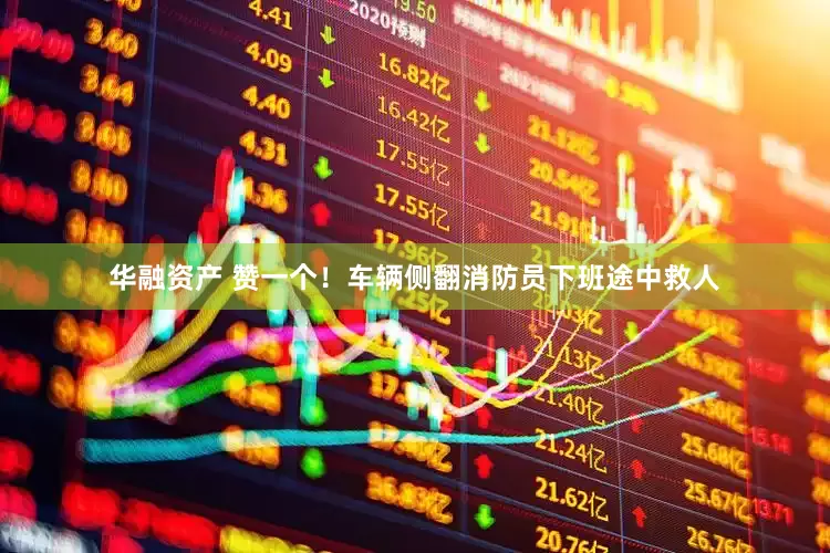 华融资产 赞一个！车辆侧翻消防员下班途中救人
