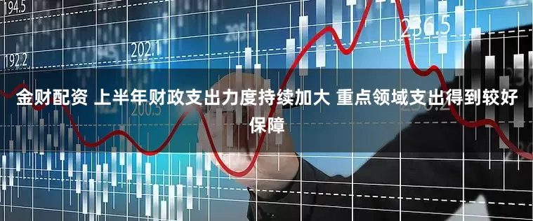 金财配资 上半年财政支出力度持续加大 重点领域支出得到较好保障