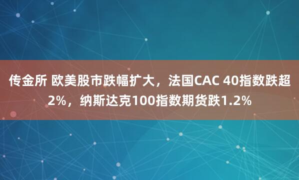 传金所 欧美股市跌幅扩大，法国CAC 40指数跌超2%，纳斯达克100指数期货跌1.2%