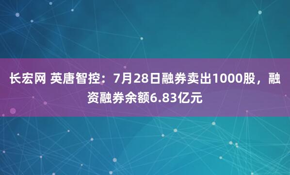 长宏网 英唐智控：7月28日融券卖出1000股，融资融券余额6.83亿元
