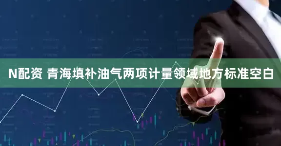 N配资 青海填补油气两项计量领域地方标准空白