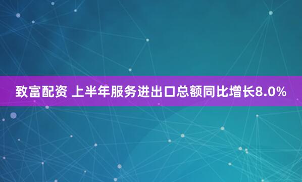 致富配资 上半年服务进出口总额同比增长8.0%