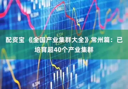 配资宝 《全国产业集群大全》常州篇：已培育超40个产业集群