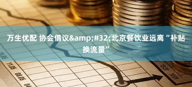 万生优配 协会倡议&#32;北京餐饮业远离“补贴换流量”