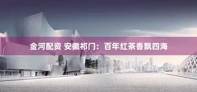 金河配资 安徽祁门：百年红茶香飘四海