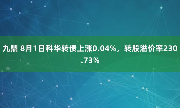 九鼎 8月1日科华转债上涨0.04%，转股溢价率230.73%