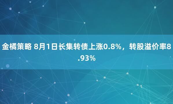 金橘策略 8月1日长集转债上涨0.8%，转股溢价率8.93%