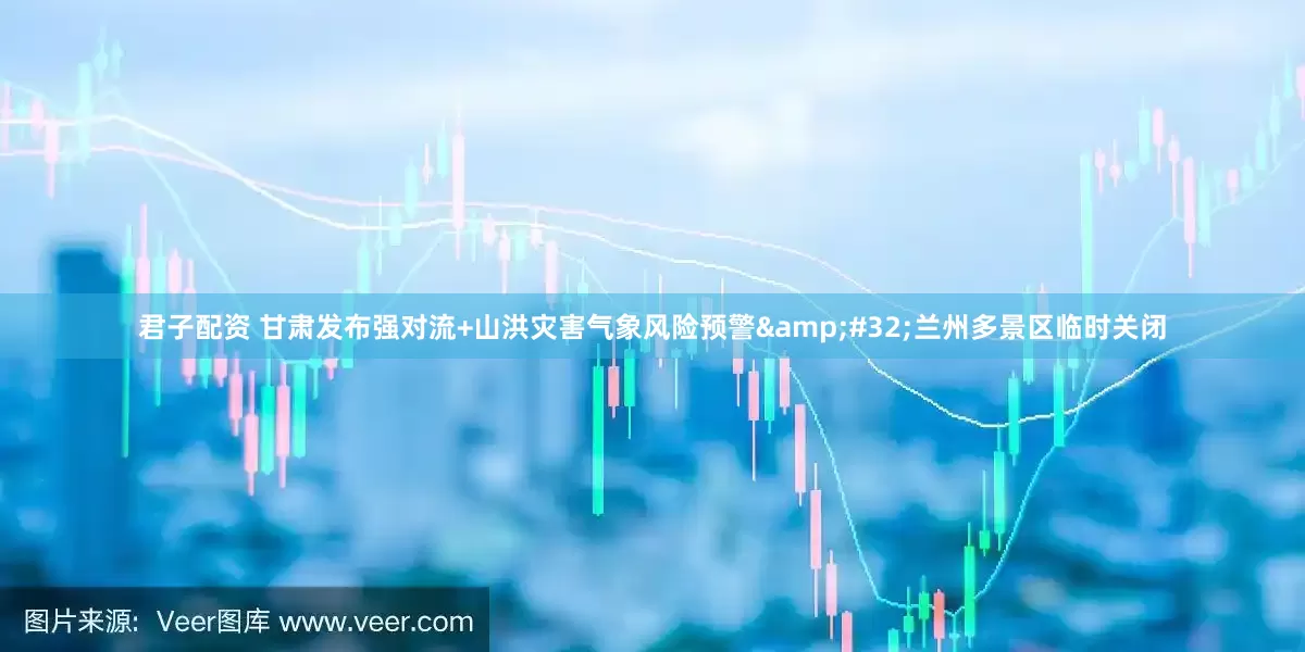 君子配资 甘肃发布强对流+山洪灾害气象风险预警&#32;兰州多景区临时关闭