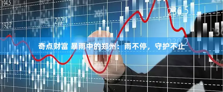 奇点财富 暴雨中的郑州：雨不停，守护不止