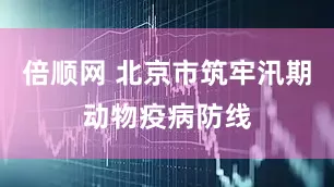 倍顺网 北京市筑牢汛期动物疫病防线