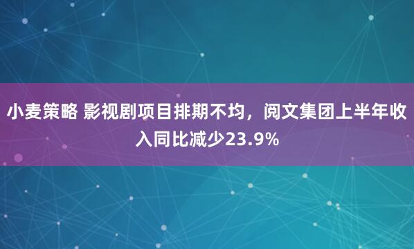 小麦策略 影视剧项目排期不均，阅文集团上半年收入同比减少23.9%