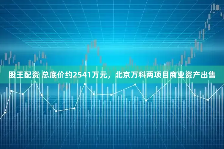 股王配资 总底价约2541万元，北京万科两项目商业资产出售