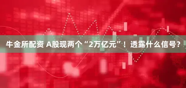 牛金所配资 A股现两个“2万亿元”！透露什么信号？