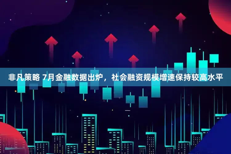 非凡策略 7月金融数据出炉，社会融资规模增速保持较高水平