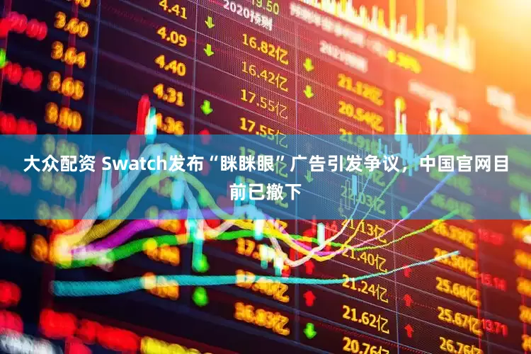 大众配资 Swatch发布“眯眯眼”广告引发争议，中国官网目前已撤下