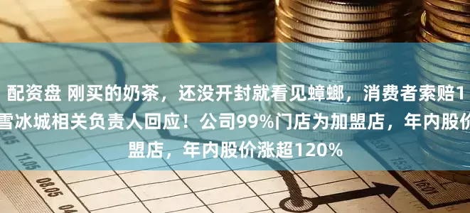 配资盘 刚买的奶茶，还没开封就看见蟑螂，消费者索赔1000元，蜜雪冰城相关负责人回应！公司99%门店为加盟店，年内股价涨超120%