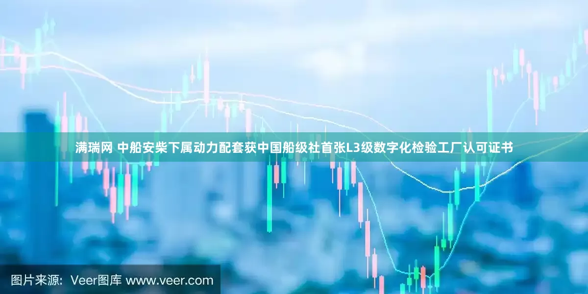 满瑞网 中船安柴下属动力配套获中国船级社首张L3级数字化检验工厂认可证书