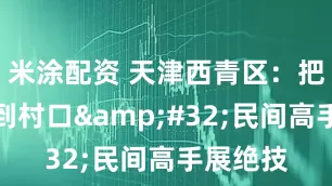 米涂配资 天津西青区：把舞台搭到村口&#32;民间高手展绝技