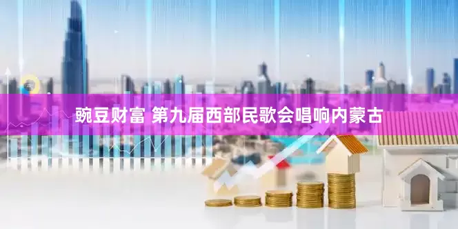 豌豆财富 第九届西部民歌会唱响内蒙古