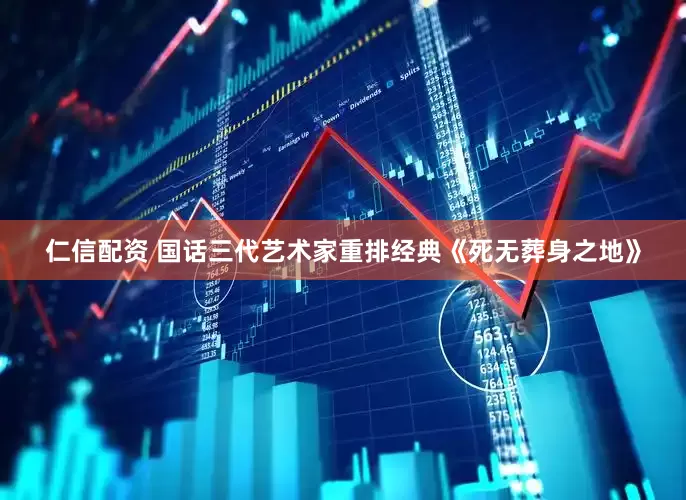 仁信配资 国话三代艺术家重排经典《死无葬身之地》