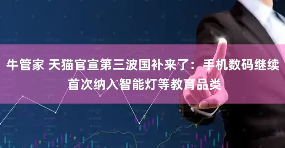 牛管家 天猫官宣第三波国补来了：手机数码继续 首次纳入智能灯等教育品类