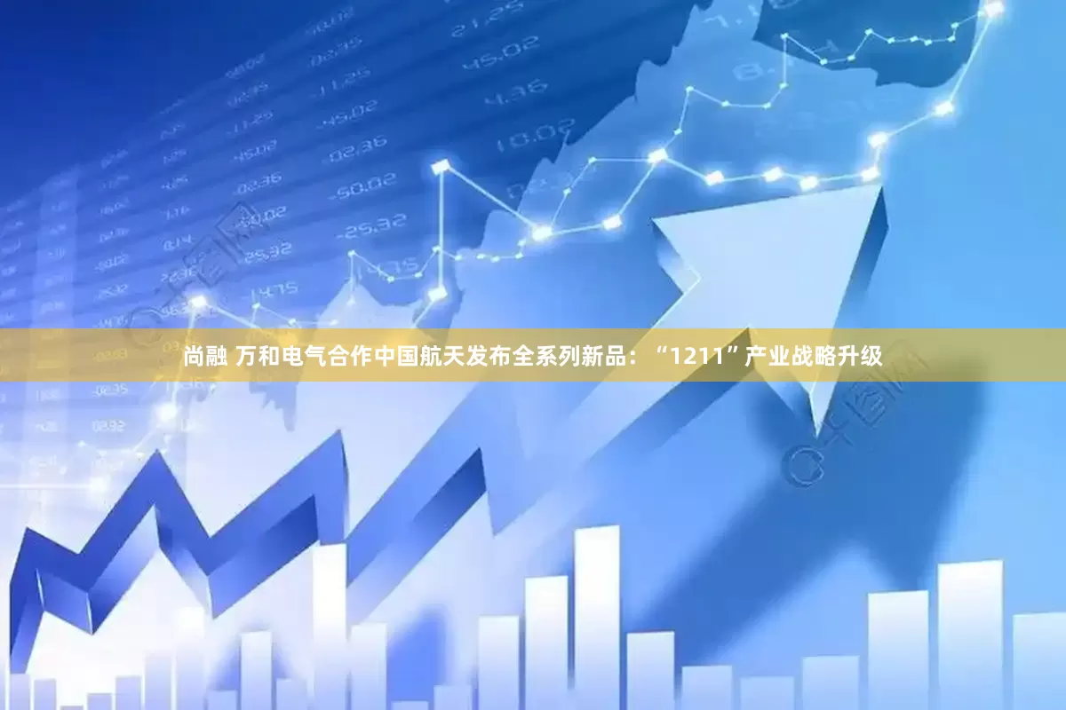 尚融 万和电气合作中国航天发布全系列新品：“1211”产业战略升级
