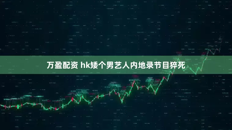 万盈配资 hk矮个男艺人内地录节目猝死