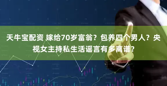 天牛宝配资 嫁给70岁富翁？包养四个男人？央视女主持私生活谣言有多离谱？