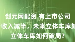 创元网配资 有上市公司相关业务收入减半，未来立体车库如何破局？