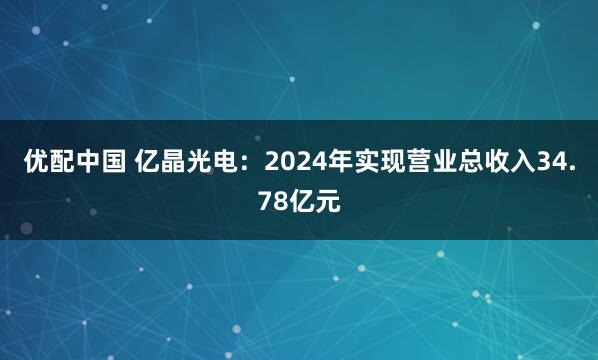 优配中国 亿晶光电：2024年实现营业总收入34.78亿元