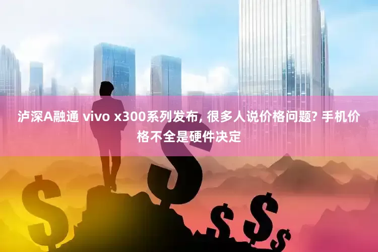 泸深A融通 vivo x300系列发布, 很多人说价格问题? 手机价格不全是硬件决定